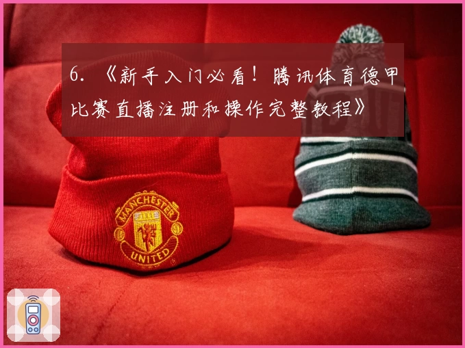 6. 《新手入门必看！腾讯体育德甲比赛直播注册和操作完整教程》