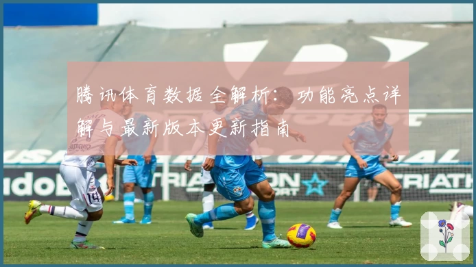 腾讯体育数据全解析：功能亮点详解与最新版本更新指南