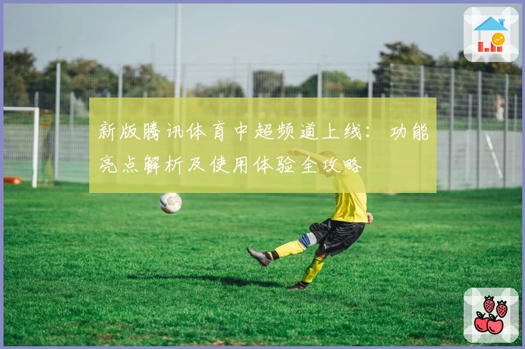 新版腾讯体育中超频道上线:功能亮点解析及使用体验全攻略