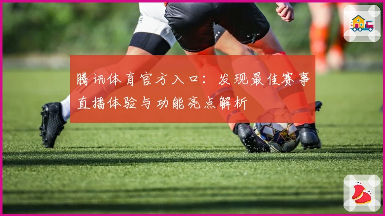 腾讯体育官方入口：发现最佳赛事直播体验与功能亮点解析