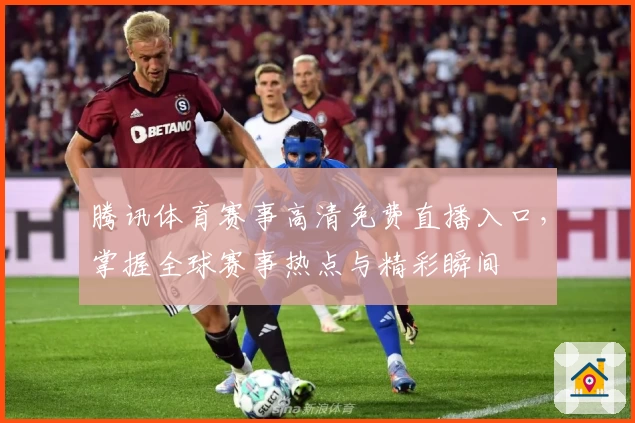 腾讯体育赛事高清免费直播入口,掌握全球赛事热点与精彩瞬间