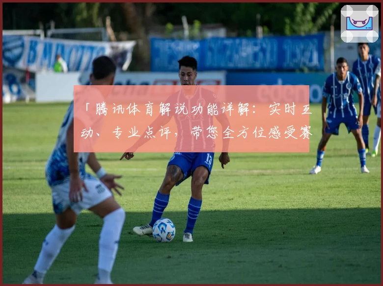 「腾讯体育解说功能详解：实时互动、专业点评，带您全方位感受赛事魅力」