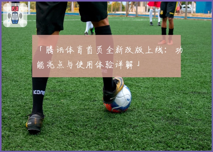 「腾讯体育首页全新改版上线：功能亮点与使用体验详解」