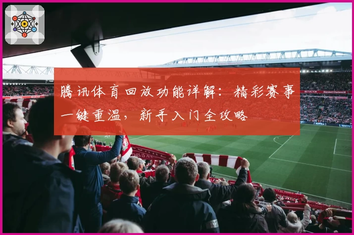 腾讯体育回放功能详解：精彩赛事一键重温，新手入门全攻略