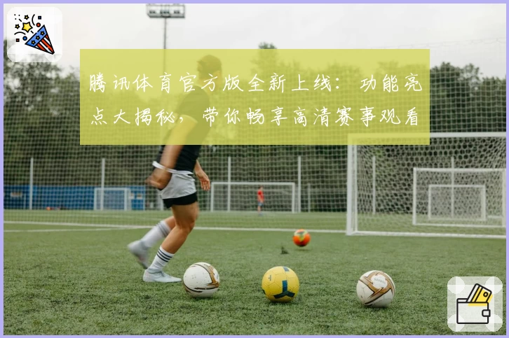 腾讯体育官方版全新上线：功能亮点大揭秘，带你畅享高清赛事观看体验