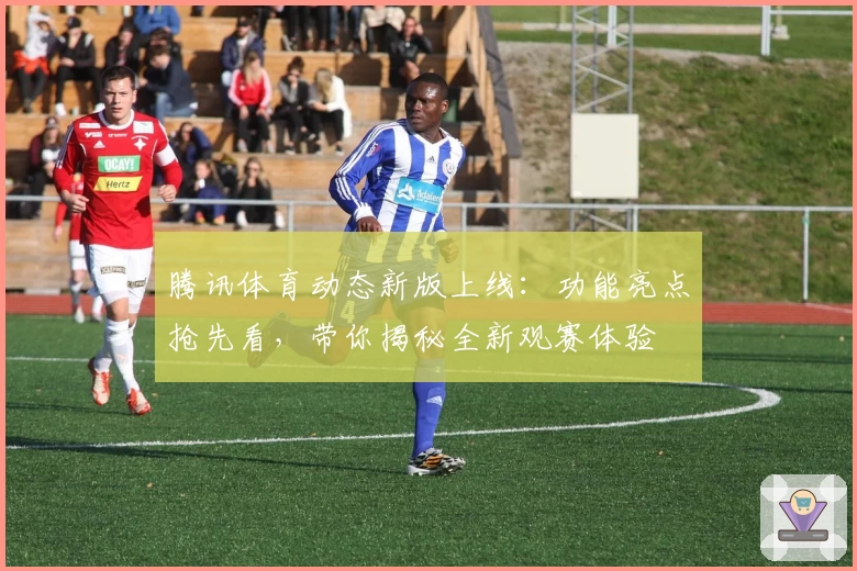 腾讯体育动态新版上线:功能亮点抢先看,带你揭秘全新观赛体验