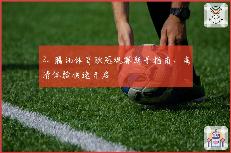 2. 腾讯体育欧冠观赛新手指南，高清体验快速开启