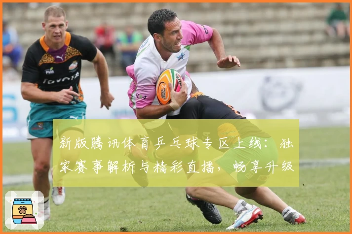 新版腾讯体育乒乓球专区上线：独家赛事解析与精彩直播，畅享升级版观赛体验