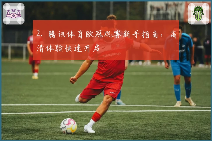 2. 腾讯体育欧冠观赛新手指南，高清体验快速开启