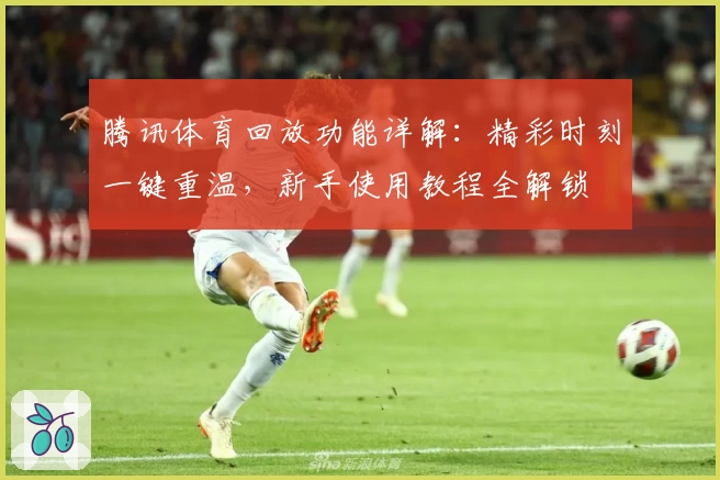 腾讯体育回放功能详解：精彩时刻一键重温，新手使用教程全解锁