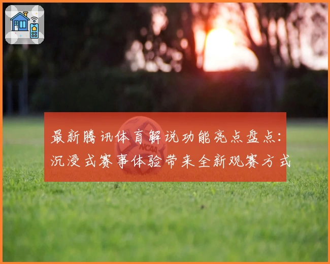 最新腾讯体育解说功能亮点盘点：沉浸式赛事体验带来全新观赛方式