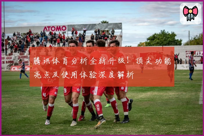 腾讯体育分析全新升级!顶尖功能亮点及使用体验深度解析