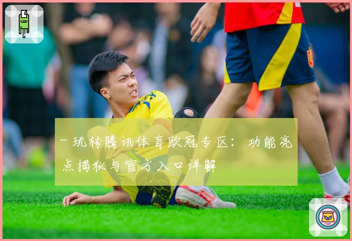 - 玩转腾讯体育欧冠专区：功能亮点揭秘与官方入口详解
