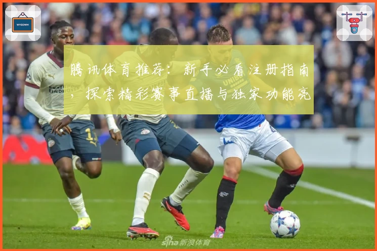 腾讯体育推荐：新手必看注册指南，探索精彩赛事直播与独家功能亮点