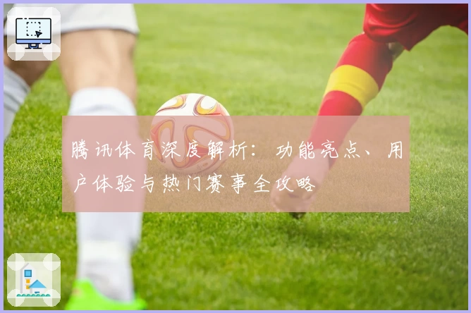 腾讯体育深度解析：功能亮点、用户体验与热门赛事全攻略