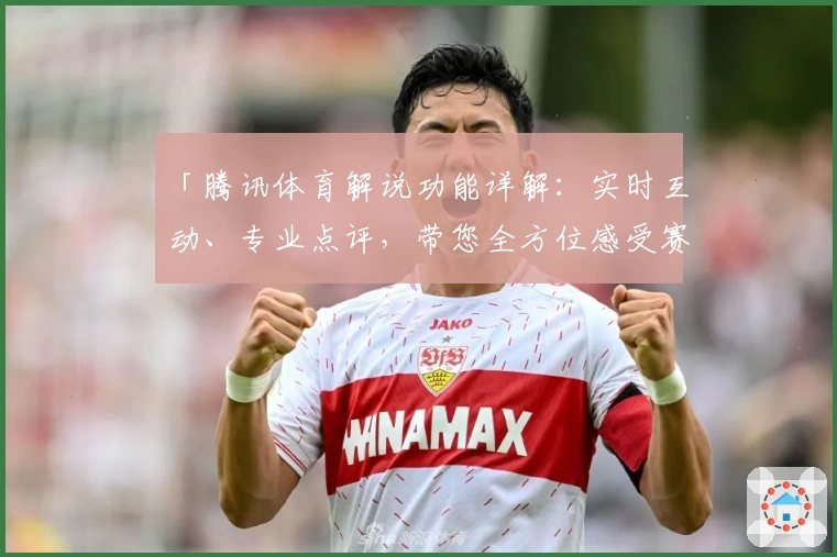 「腾讯体育解说功能详解：实时互动、专业点评，带您全方位感受赛事魅力」