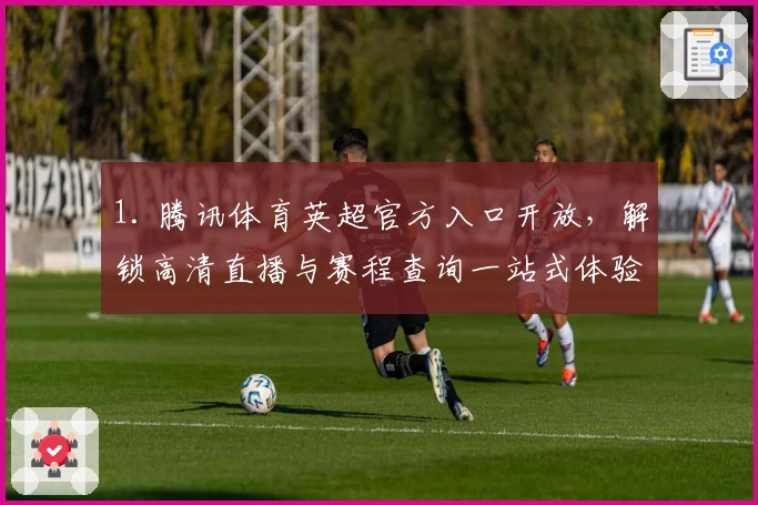 1. 腾讯体育英超官方入口开放，解锁高清直播与赛程查询一站式体验