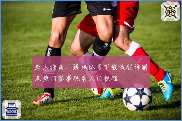 新人指南：腾讯体育下载流程详解及热门赛事观看入门教程