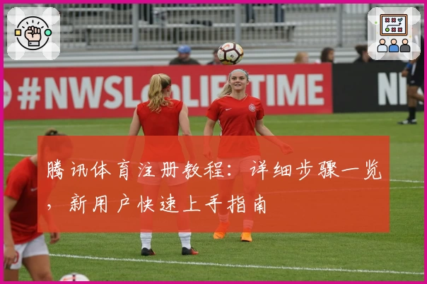 腾讯体育注册教程：详细步骤一览，新用户快速上手指南