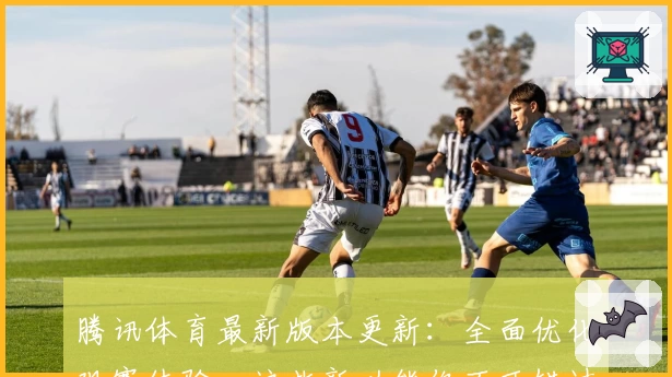腾讯体育最新版本更新：全面优化观赛体验，这些新功能你不可错过