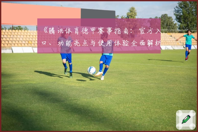 《腾讯体育德甲赛事指南：官方入口、功能亮点与使用体验全面解析》