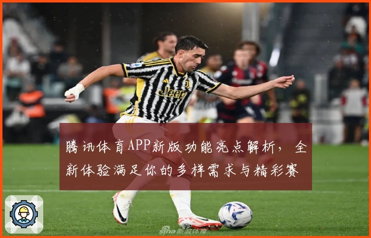 腾讯体育APP新版功能亮点解析，全新体验满足你的多样需求与精彩赛事