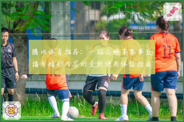 腾讯体育推荐：一站式畅享赛事直播与精彩内容的全新使用体验指南