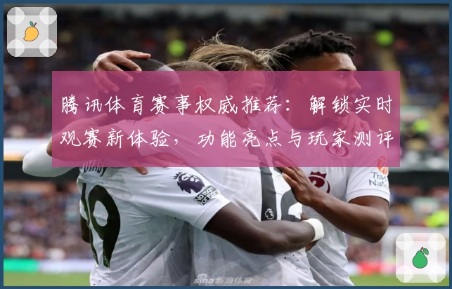 腾讯体育赛事权威推荐：解锁实时观赛新体验，功能亮点与玩家测评一网打尽