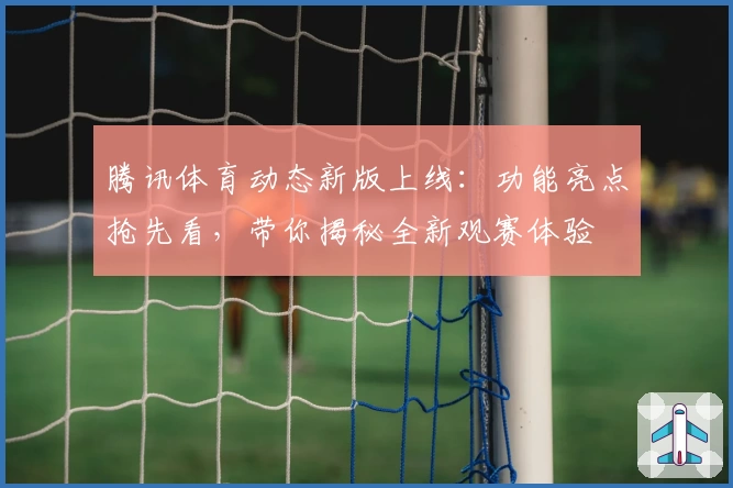 腾讯体育动态新版上线:功能亮点抢先看,带你揭秘全新观赛体验