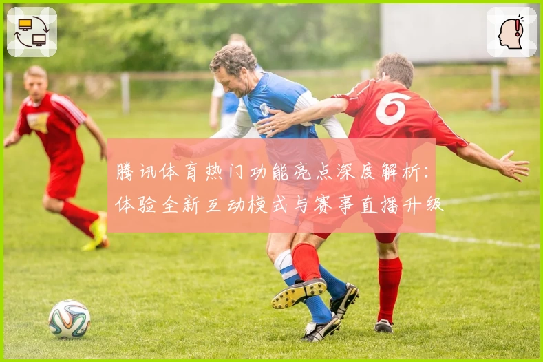 腾讯体育热门功能亮点深度解析：体验全新互动模式与赛事直播升级