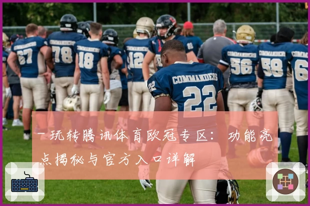 - 玩转腾讯体育欧冠专区：功能亮点揭秘与官方入口详解