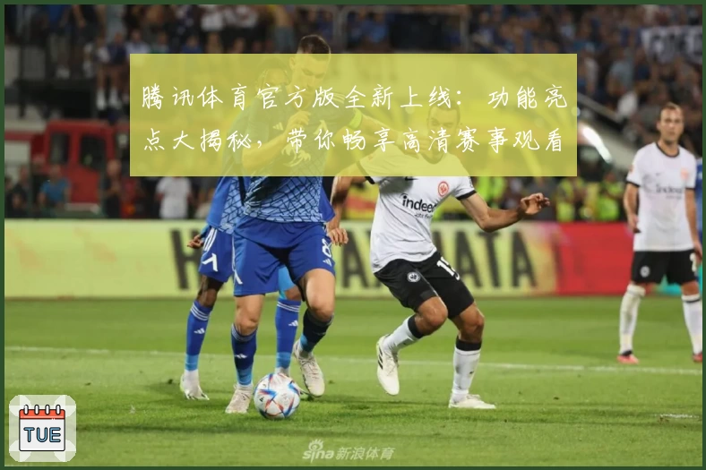 腾讯体育官方版全新上线：功能亮点大揭秘，带你畅享高清赛事观看体验