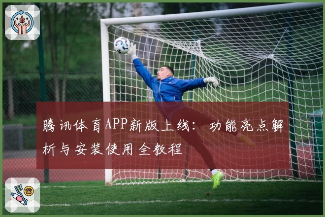 腾讯体育APP新版上线：功能亮点解析与安装使用全教程