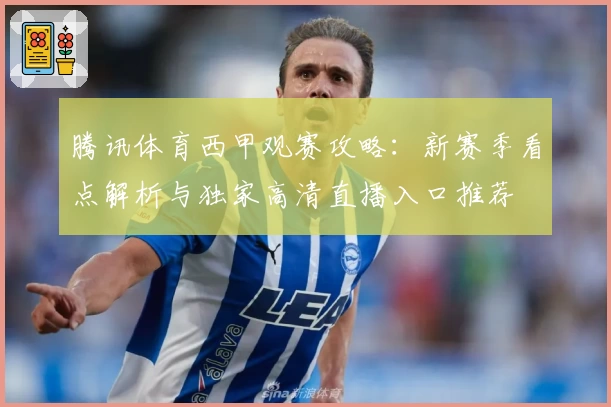 腾讯体育西甲观赛攻略：新赛季看点解析与独家高清直播入口推荐