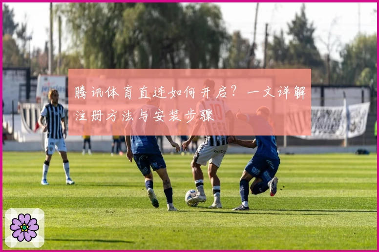 腾讯体育直连如何开启？一文详解注册方法与安装步骤
