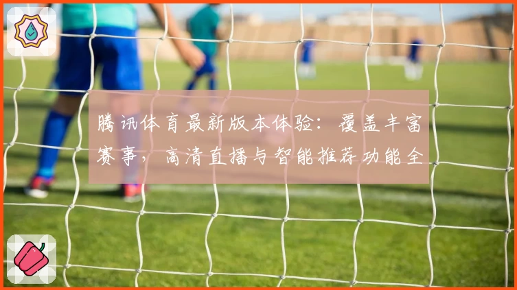 腾讯体育最新版本体验：覆盖丰富赛事，高清直播与智能推荐功能全面升级