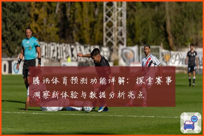 腾讯体育预测功能详解：探索赛事洞察新体验与数据分析亮点