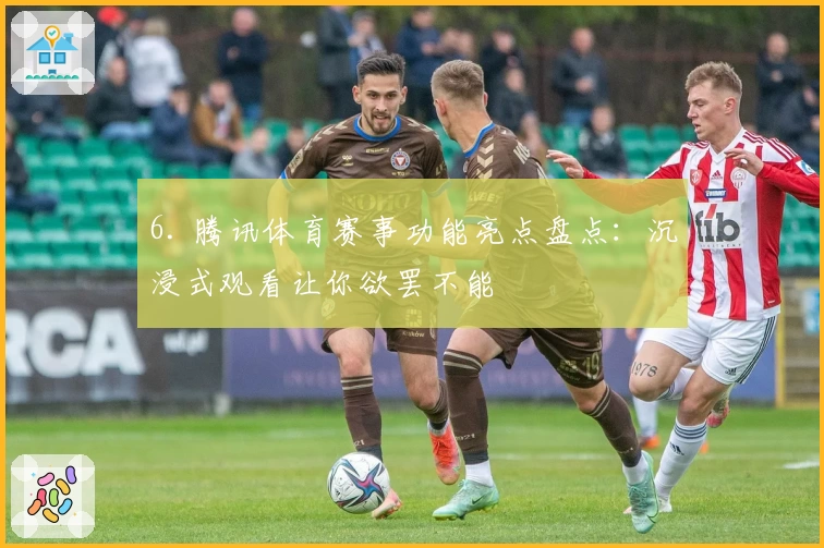 6. 腾讯体育赛事功能亮点盘点：沉浸式观看让你欲罢不能