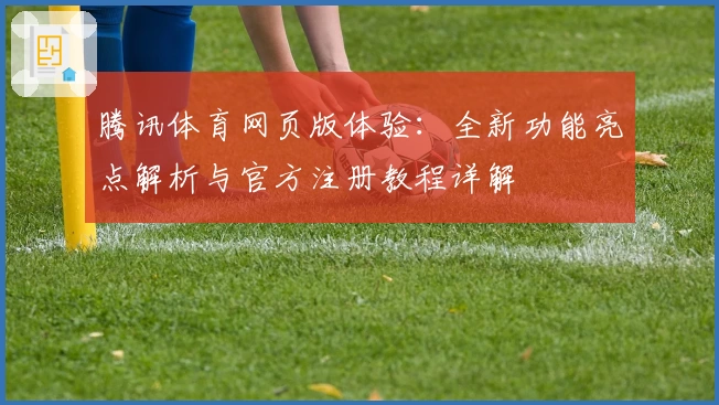 腾讯体育网页版体验：全新功能亮点解析与官方注册教程详解