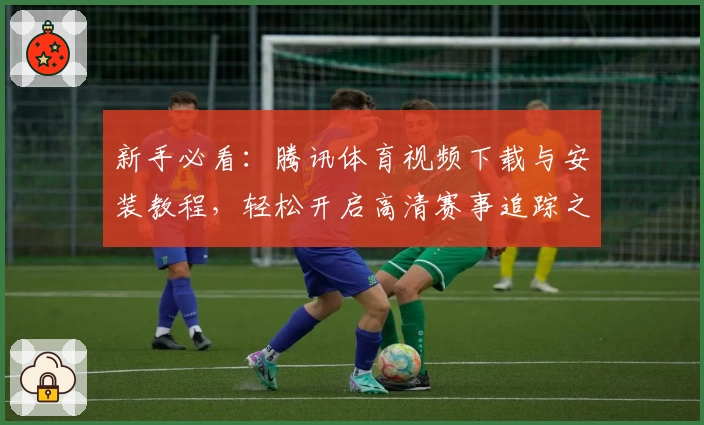 新手必看:腾讯体育视频下载与安装教程,轻松开启高清赛事追踪之旅