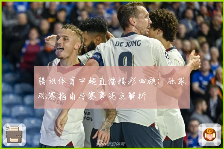 腾讯体育中超直播精彩回顾：独家观赛指南与赛事亮点解析