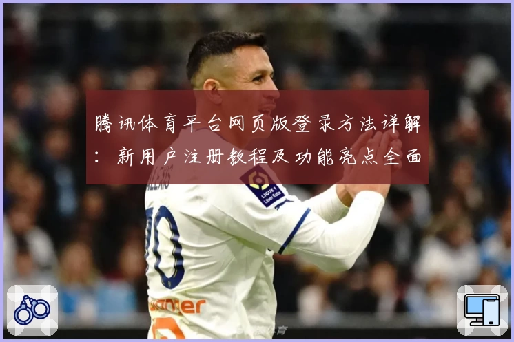 腾讯体育平台网页版登录方法详解：新用户注册教程及功能亮点全面解析