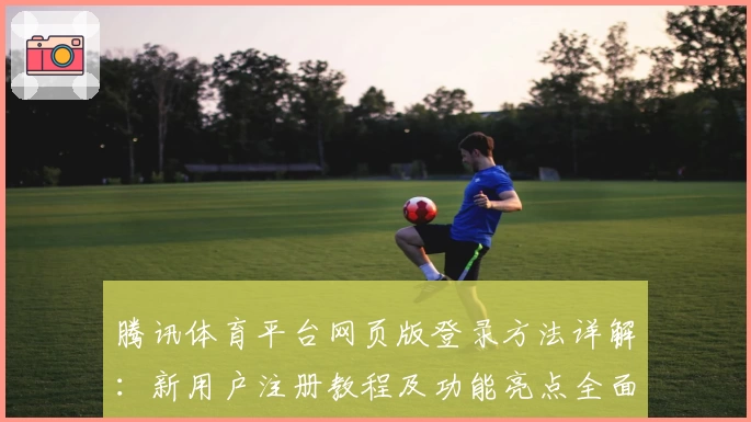 腾讯体育平台网页版登录方法详解：新用户注册教程及功能亮点全面解析