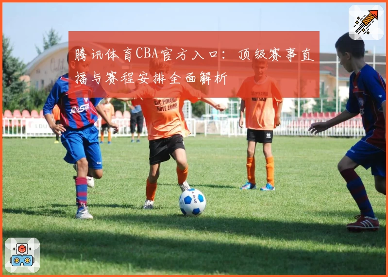 腾讯体育CBA官方入口：顶级赛事直播与赛程安排全面解析