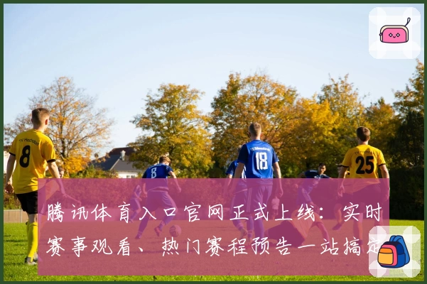 腾讯体育入口官网正式上线：实时赛事观看、热门赛程预告一站搞定