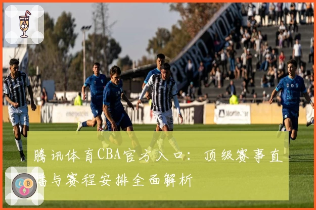 腾讯体育CBA官方入口：顶级赛事直播与赛程安排全面解析