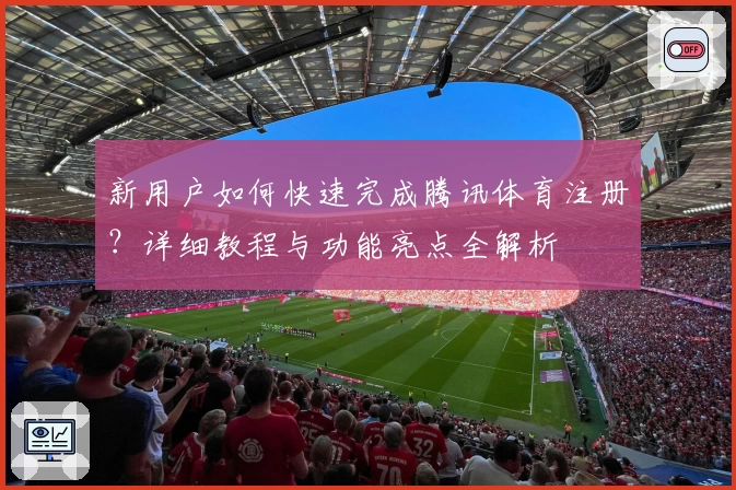 新用户如何快速完成腾讯体育注册？详细教程与功能亮点全解析