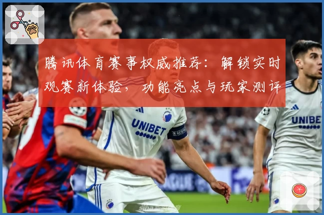 腾讯体育赛事权威推荐：解锁实时观赛新体验，功能亮点与玩家测评一网打尽