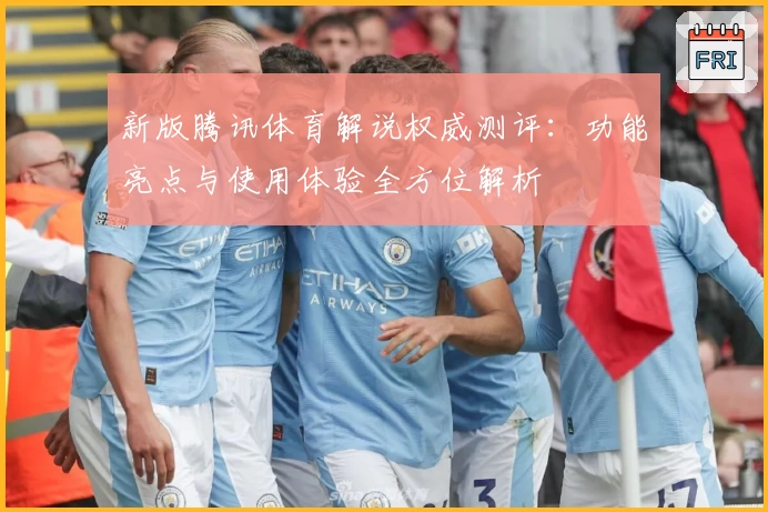 新版腾讯体育解说权威测评:功能亮点与使用体验全方位解析