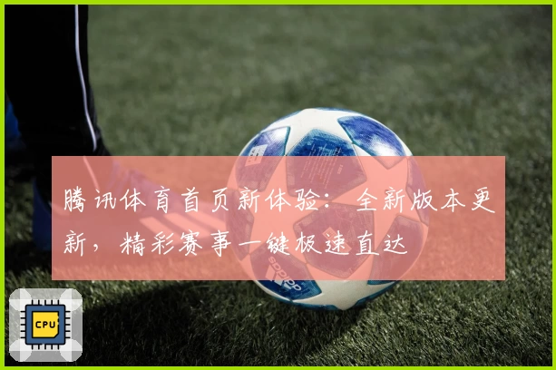 腾讯体育首页新体验：全新版本更新，精彩赛事一键极速直达